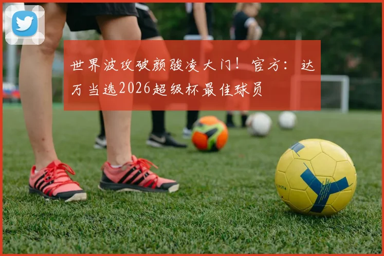 世界波攻破颜骏凌大门！官方：达万当选2026超级杯最佳球员
