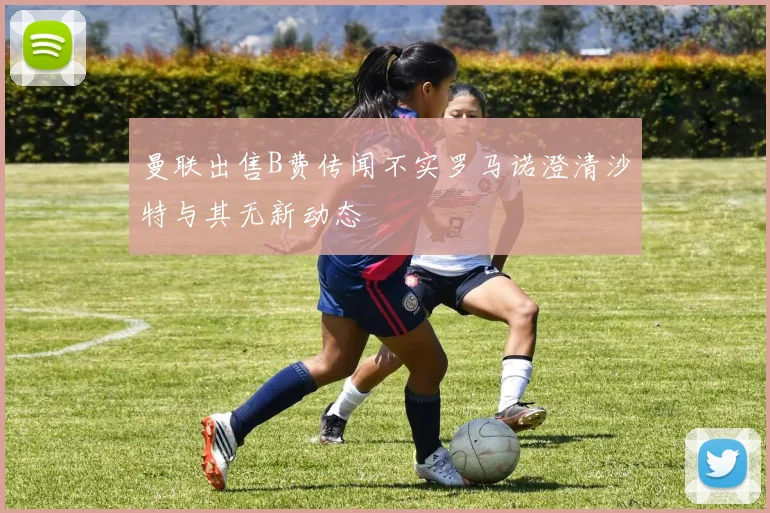 曼联出售B费传闻不实罗马诺澄清沙特与其无新动态