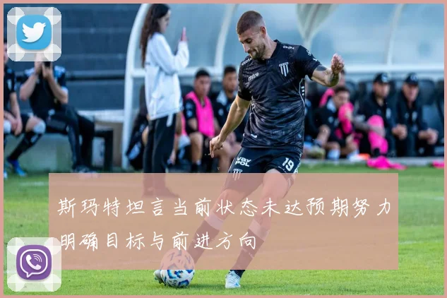 斯玛特坦言当前状态未达预期努力明确目标与前进方向