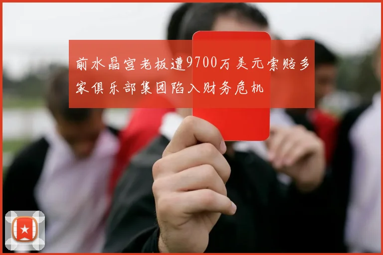 前水晶宫老板遭9700万美元索赔多家俱乐部集团陷入财务危机