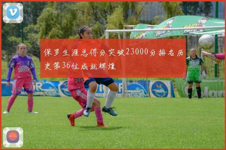 保罗生涯总得分突破23000分排名历史第36位成就辉煌