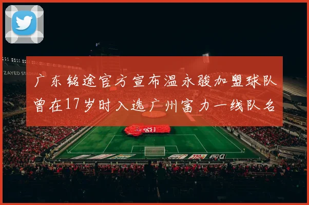 广东铭途官方宣布温永骏加盟球队曾在17岁时入选广州富力一线队名单