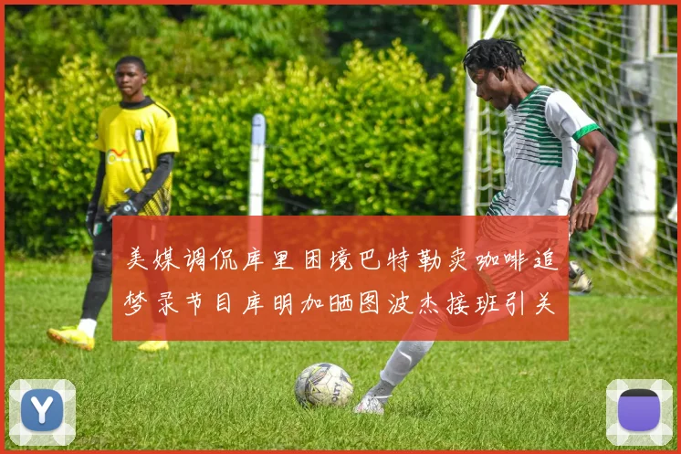 美媒调侃库里困境巴特勒卖咖啡追梦录节目库明加晒图波杰接班引关注