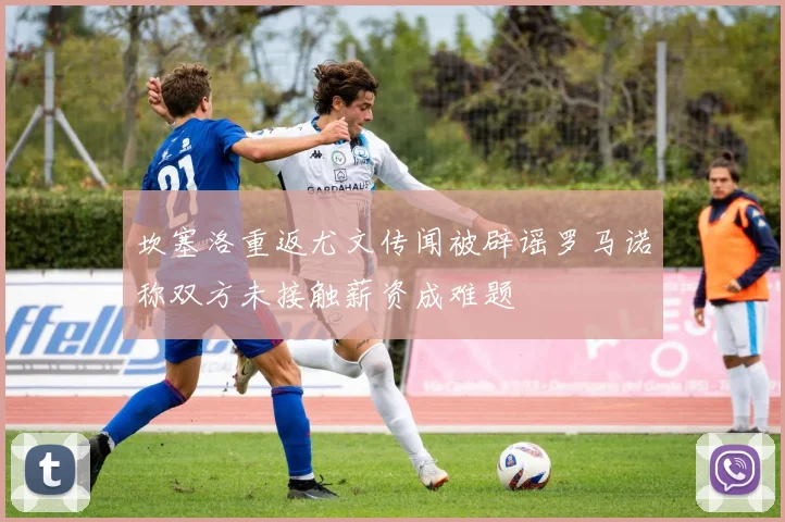 坎塞洛重返尤文传闻被辟谣罗马诺称双方未接触薪资成难题