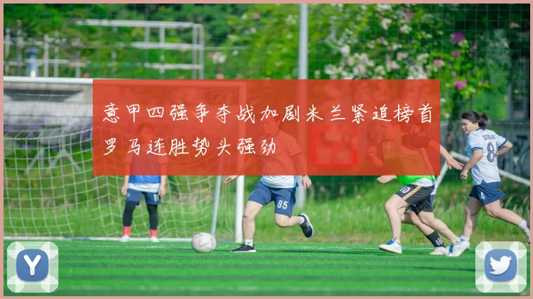 意甲四强争夺战加剧米兰紧追榜首罗马连胜势头强劲