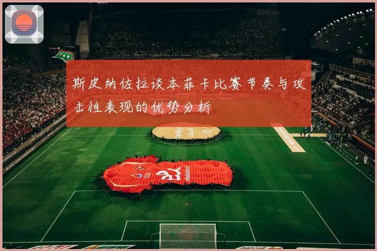 斯皮纳佐拉谈本菲卡比赛节奏与攻击性表现的优势分析
