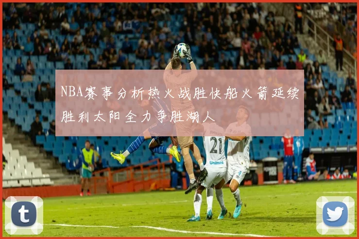NBA赛事分析热火战胜快船火箭延续胜利太阳全力争胜湖人