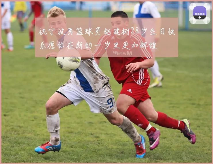 祝宁波男篮球员赵建树28岁生日快乐愿你在新的一岁里更加辉煌
