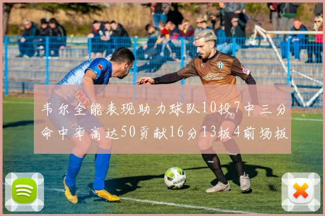 韦尔全能表现助力球队10投7中三分命中率高达50贡献16分13板4前场板