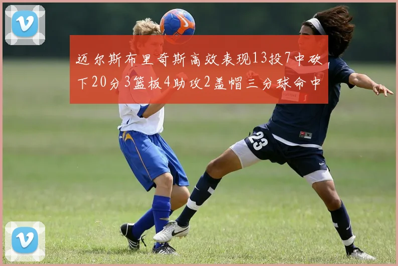 迈尔斯布里奇斯高效表现13投7中砍下20分3篮板4助攻2盖帽三分球命中率出色