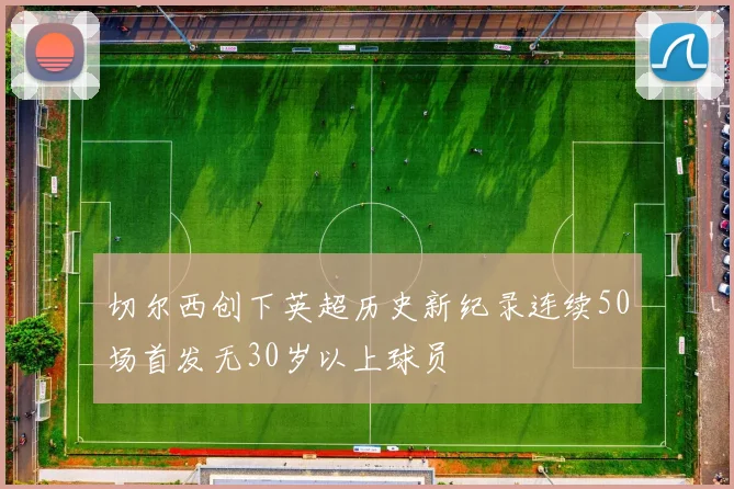 切尔西创下英超历史新纪录连续50场首发无30岁以上球员