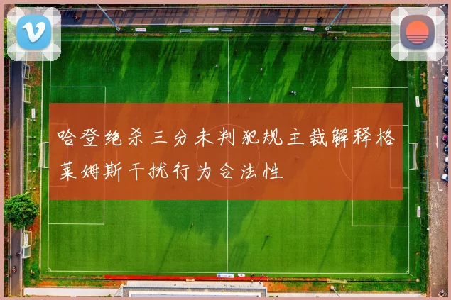 哈登绝杀三分未判犯规主裁解释格莱姆斯干扰行为合法性