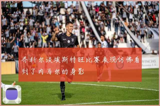 乔科尔谈埃斯特旺比赛表现仿佛看到了内马尔的身影