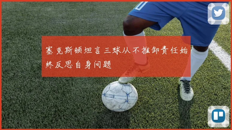 塞克斯顿坦言三球从不推卸责任始终反思自身问题