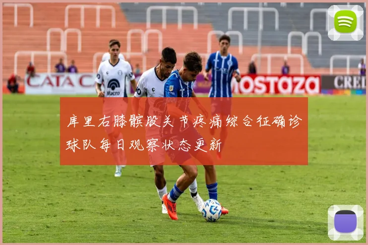 库里右膝髌股关节疼痛综合征确诊球队每日观察状态更新