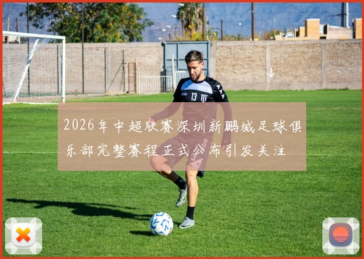 2026年中超联赛深圳新鹏城足球俱乐部完整赛程正式公布引发关注