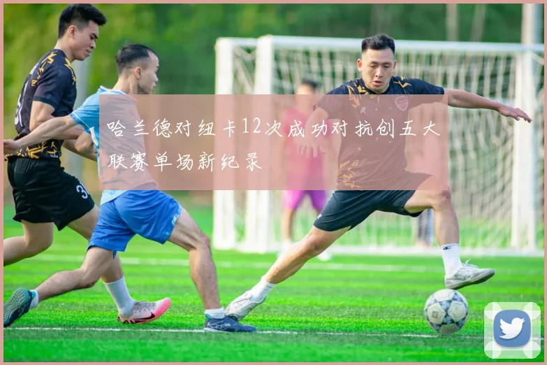 哈兰德对纽卡12次成功对抗创五大联赛单场新纪录