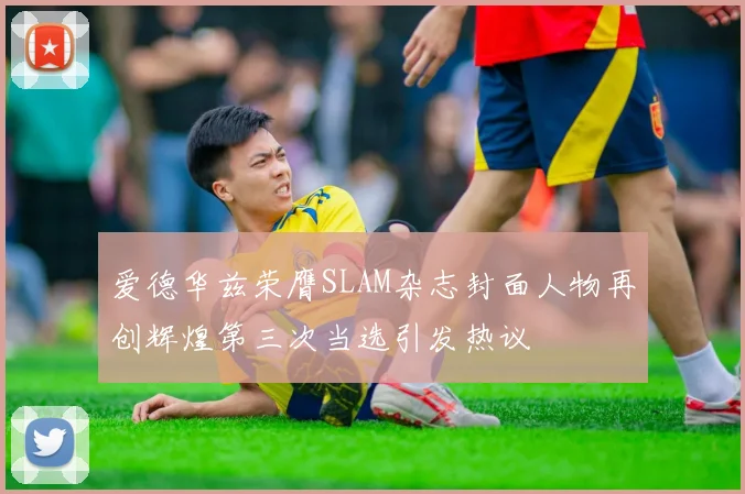 爱德华兹荣膺SLAM杂志封面人物再创辉煌第三次当选引发热议