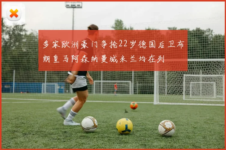 多家欧洲豪门争抢22岁德国后卫布朗皇马阿森纳曼城米兰均在列
