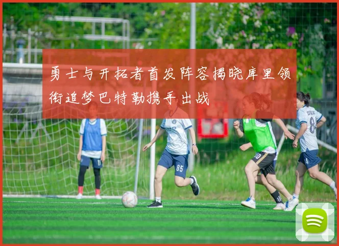 勇士与开拓者首发阵容揭晓库里领衔追梦巴特勒携手出战