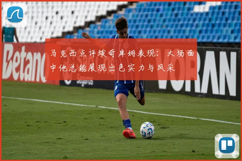 马克西点评埃奇库姆表现：大场面中他总能展现出色实力与风采