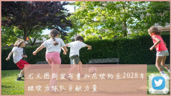 尤文图斯宣布鲁加尼续约至2028年继续为球队贡献力量